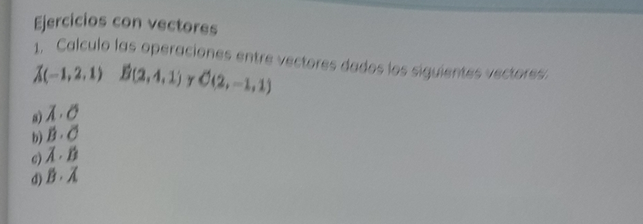 Ejercicios con vectores 
1. Calculo las operaciones entre vectores dados los siguientes vectores:
vector A(-1,2,1) B(2,4,1) Y C(2,-1,1)
a) lambda · sigma
b) overline B· overline C
c) vector A· vector B
d) hat B· hat A