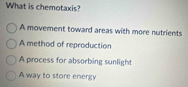 What is chemotaxis?
A movement toward areas with more nutrients
A method of reproduction
A process for absorbing sunlight
A way to store energy