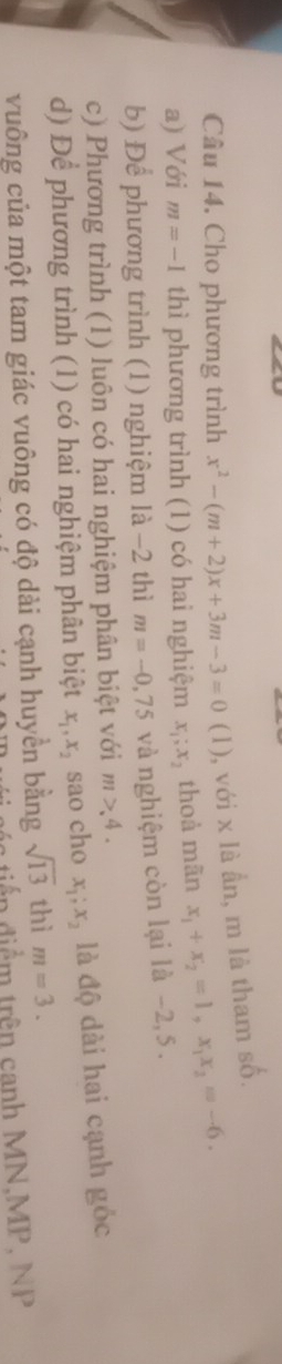 Cho phương trình x^2-(m+2)x+3m-3=0 (1) ), với x là ẩn, m là tham số. 
a) Với m=-1 thì phương trình (1) có hai nghiệm x_1; x_2 thoà mãn x_1+x_2=1, x_1x_2=-6. 
b) Để phương trình (1) nghiệm là −2 thì m=-0,75 và nghiệm còn lại là -2, 5. 
c) Phương trình (1) luôn có hai nghiệm phân biệt với m>4. 
d) Để phương trình (1) có hai nghiệm phân biệt x_1, x_2 sao cho x_1; x_2 là độ dài hai cạnh gốc 
vuông của một tam giác vuông có độ dài cạnh huyền bằng sqrt(13) thì m=3. 
tiển điểm trên canh MN, MP, NP