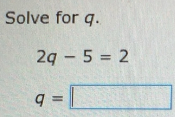 Solved: Solve for q. 2q-5=2 q= [Math]