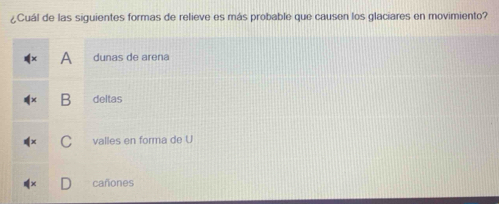 ¿Cuál de las siguientes formas de relieve es más probable que causen los glaciares en movimiento?
A dunas de arena
B deltas
valles en forma de U
cañones