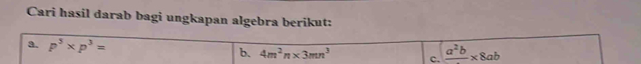 Cari hasil darab bagi ungkapan algebra berikut: 
a. p^5* p^3=
b. 4m^2n* 3mn^3
C. frac a^2b* 8ab