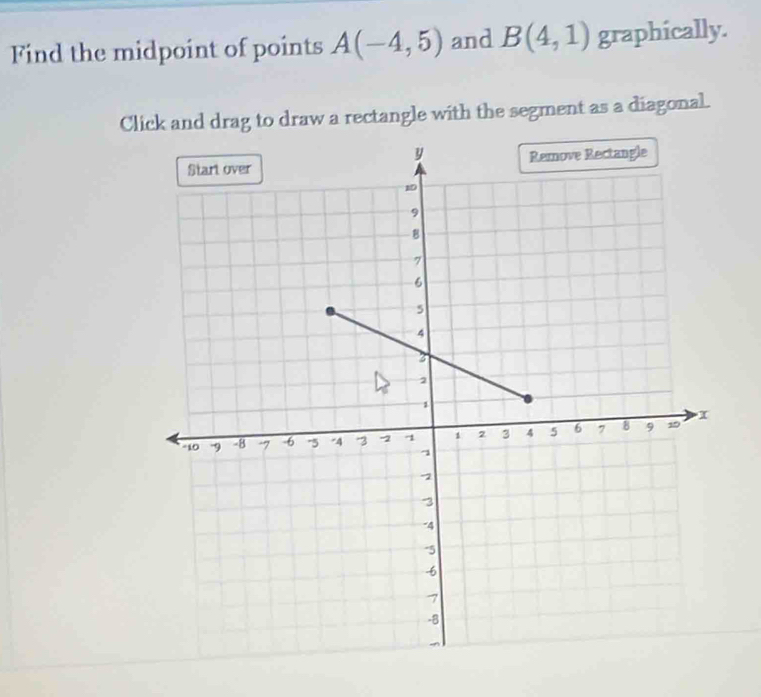 Find the midpoint of points A(-4,5) and B(4,1) graphically. 
Click and drag to draw a rectangle with the segment as a diagonal.