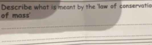 Describe what is meant by the 'law of conservatio 
of mass'