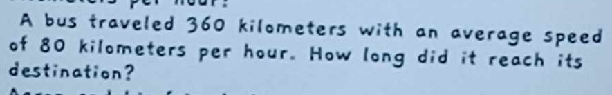 A bus traveled 360 kilometers with an average speed 
of 80 kilometers per hour. How long did it reach its 
destination?