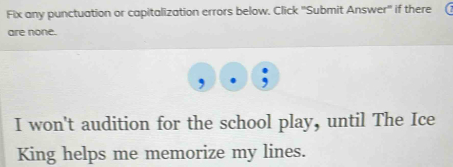 Fix any punctuation or capitalization errors below. Click 'Submit Answer' if there 
are none. 

I won't audition for the school play, until The Ice 
King helps me memorize my lines.