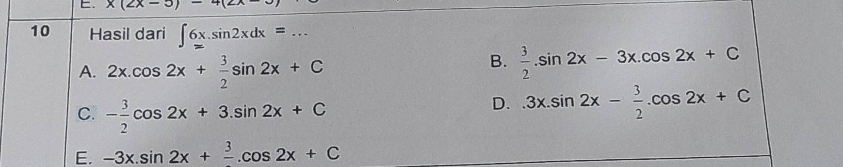 x(2x-3)-4(2x
10 Hasil dari ∈t 6x.sin 2xdx=...
A. 2x.cos 2x+ 3/2 sin 2x+C
B.  3/2 .sin 2x-3x.cos 2x+C
C. - 3/2 cos 2x+3.sin 2x+C
D. 3x.sin 2x- 3/2 .cos 2x+C
E. -3x.sin 2x+frac 3.cos 2x+C