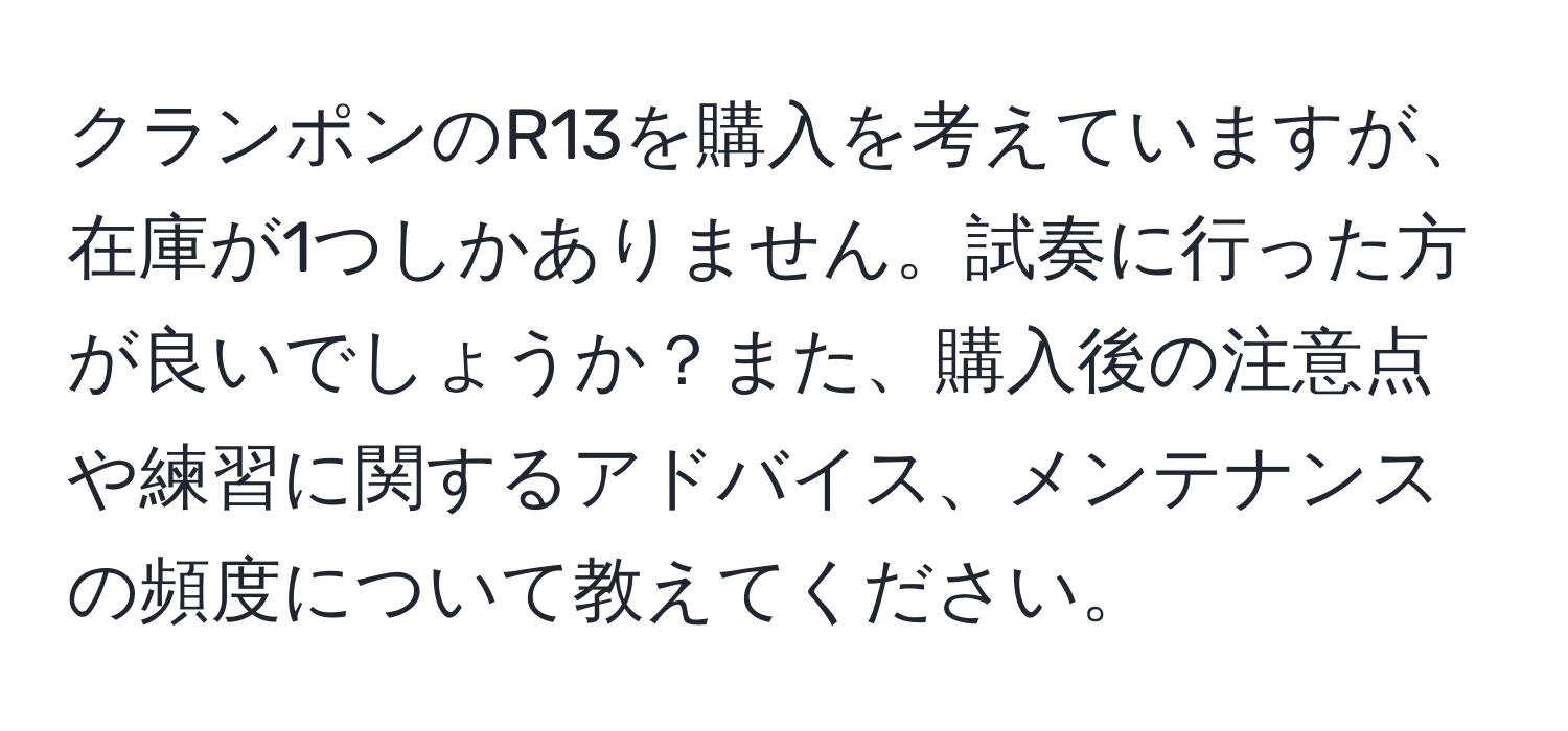 クランポンのR13を購入を考えていますが、在庫が1つしかありません。試奏に行った方が良いでしょうか？また、購入後の注意点や練習に関するアドバイス、メンテナンスの頻度について教えてください。