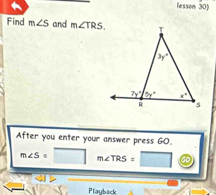 lesson 30)
Find m∠ S and m∠ TRS.
After you enter your answer press GO.
m∠ S= ^ m∠ TRS= go
Playback