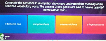 Complete the sentence in a way that shows you understand the meaning of the
italicized vocabulary word: The ancient Greek gods were said to have a celestial
home rather than...
a fictional one a mythical one a terrestrial one a legendary one
 cm/b 