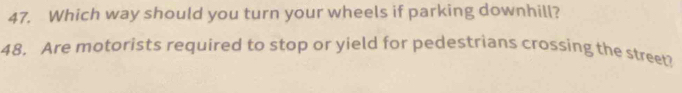 Which way should you turn your wheels if parking downhill? 
48. Are motorists required to stop or yield for pedestrians crossing the street?