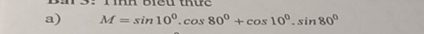 ih biểu thứe 
a) M=sin 10°.cos 80°+cos 10°.sin 80°