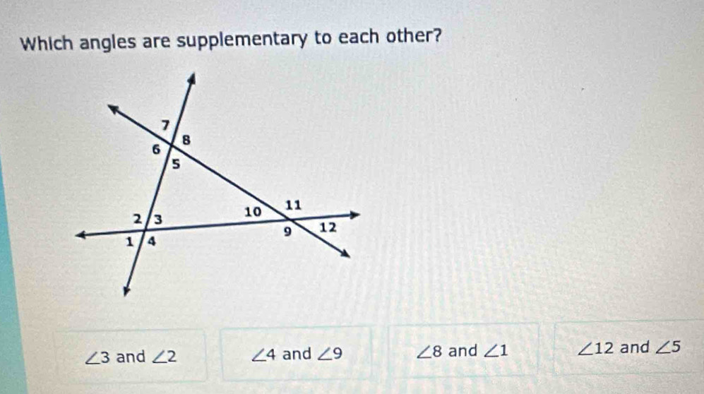 Which angles are supplementary to each other?
∠ 3 and ∠ 2 ∠ 4 and ∠ 9 ∠ 8 and ∠ 1 ∠ 12 and ∠ 5