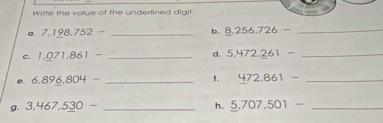 Write the value of the underlined digit. 
a. 7,198,752- _b. 8,256,726- _ 
C. 1,071,861 _d. 5,472,261- _ 
e. 6,896,804- _ 
f. 472,861- _ 
g. 3,467,530- _h. _ 5,707,501- _