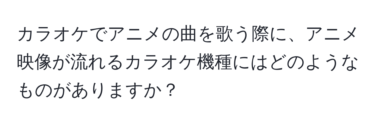 カラオケでアニメの曲を歌う際に、アニメ映像が流れるカラオケ機種にはどのようなものがありますか？