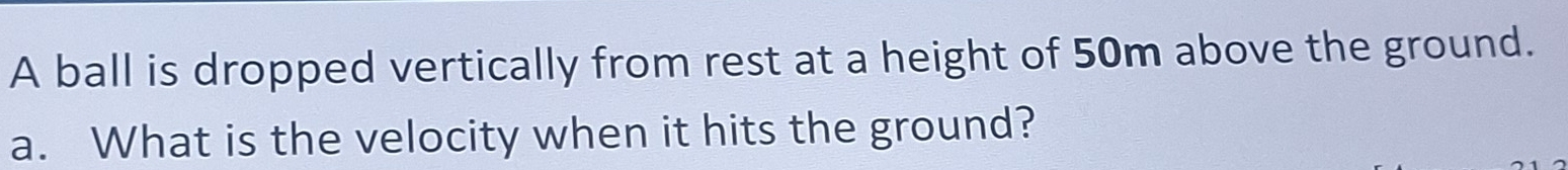 A ball is dropped vertically from rest at a height of 50m above the ground. 
a. What is the velocity when it hits the ground?