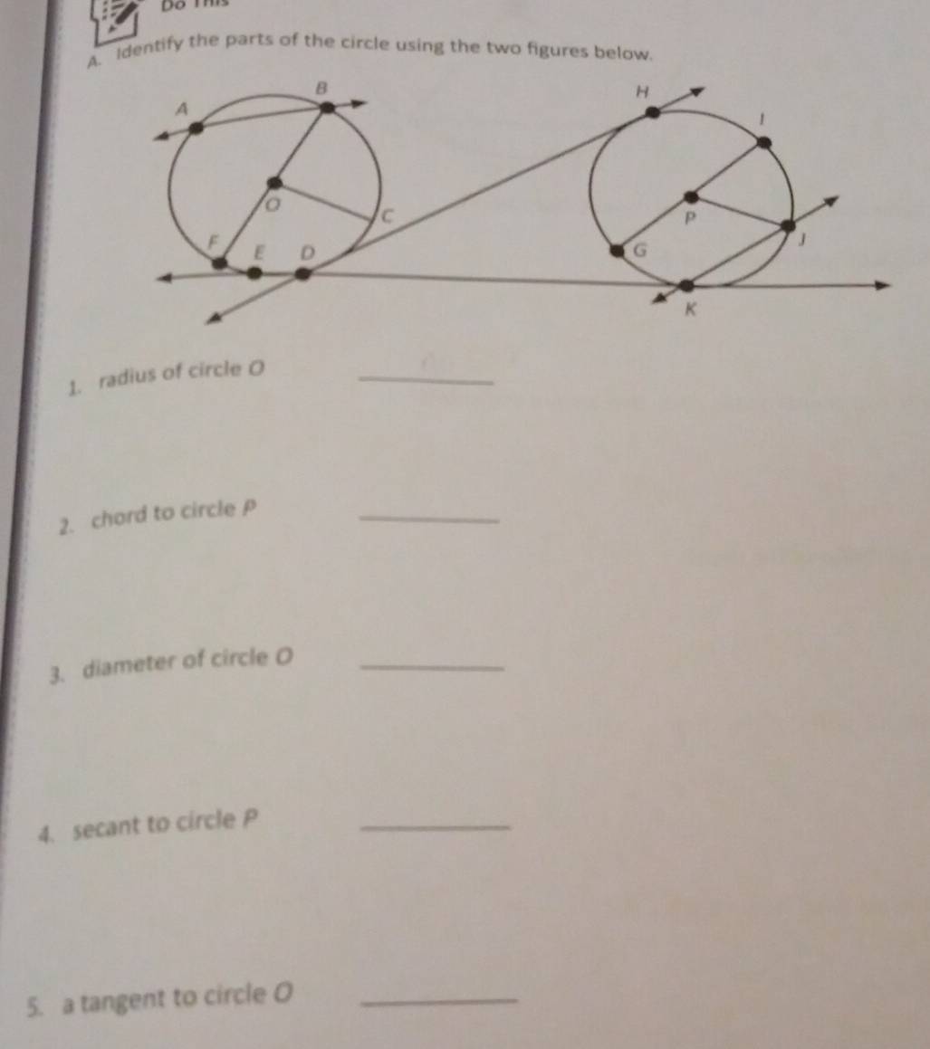 Do mis 
A. Identify the parts of the circle using the two figures below. 
1. radius of circle O _ 
2. chord to circle _ 
3. diameter of circle O _ 
4. secant to circle P _ 
5. a tangent to circle O _