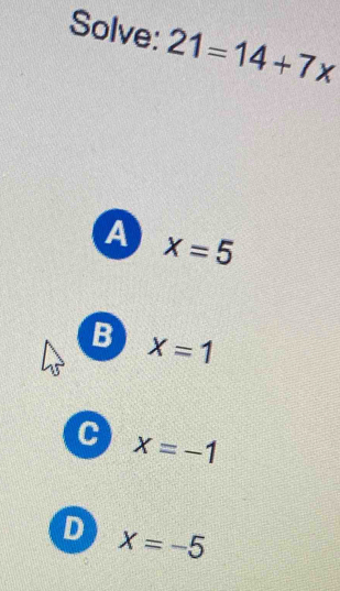 Solve: 21=14+7x
A x=5
B x=1
C x=-1
D x=-5