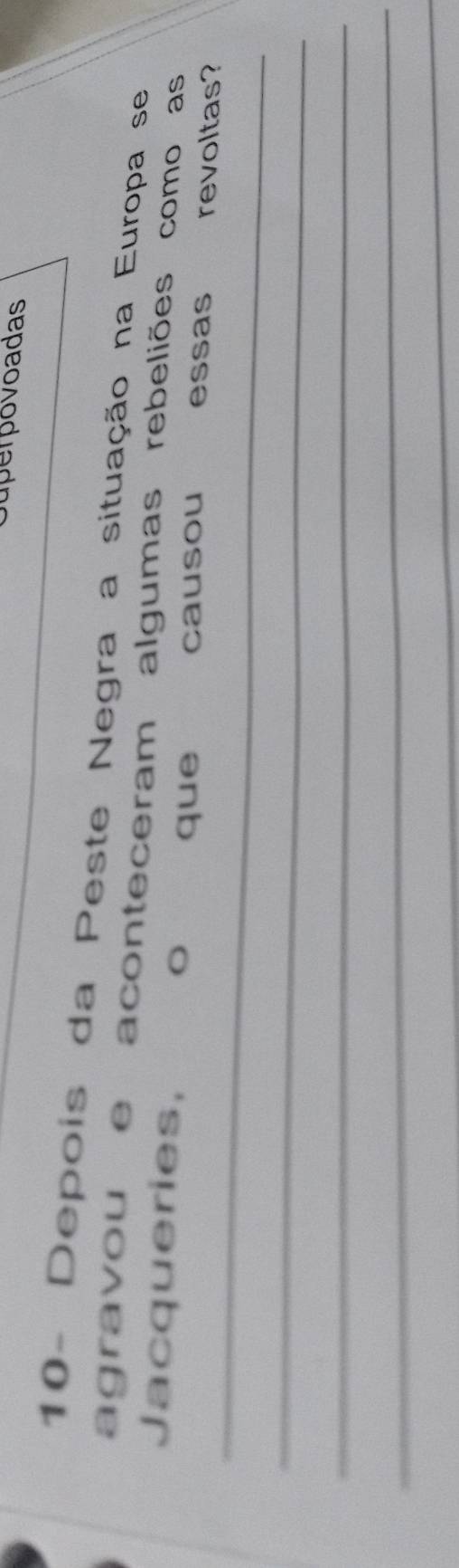 Superpovoadas 
10- Depois da Peste Negra a situação na Europa se 
agravou e aconteceram algumas rebeliões como as 
Jacqueries, 
_ 
o que causou essas revoltas? 
_ 
_ 
_ 
_