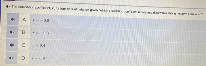 The correlation coefficient, π, for four sets of data are given. Which correlation coefficient represents data with a strong negative correlation?
A r=-0.8
B r=-0.3
C r=0.4
r=0.9