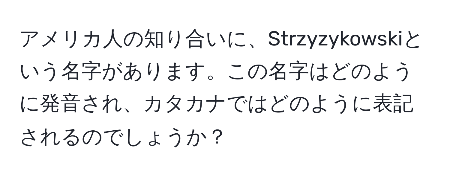 アメリカ人の知り合いに、Strzyzykowskiという名字があります。この名字はどのように発音され、カタカナではどのように表記されるのでしょうか？