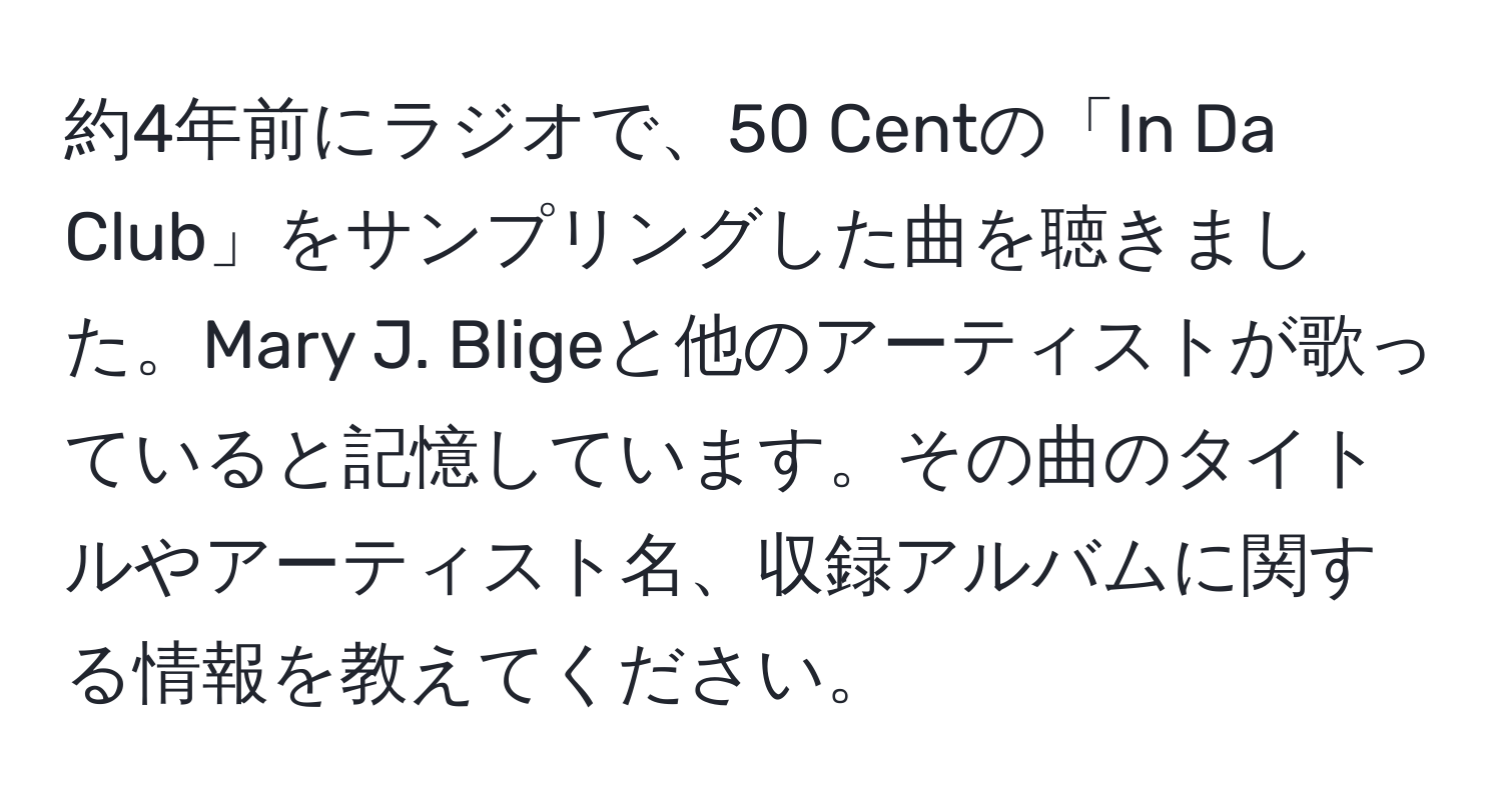 約4年前にラジオで、50 Centの「In Da Club」をサンプリングした曲を聴きました。Mary J. Bligeと他のアーティストが歌っていると記憶しています。その曲のタイトルやアーティスト名、収録アルバムに関する情報を教えてください。