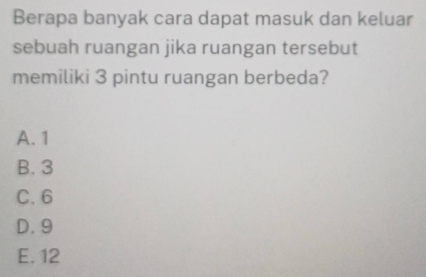 Berapa banyak cara dapat masuk dan keluar
sebuah ruangan jika ruangan tersebut
memiliki 3 pintu ruangan berbeda?
A. 1
B. 3
C. 6
D. 9
E. 12