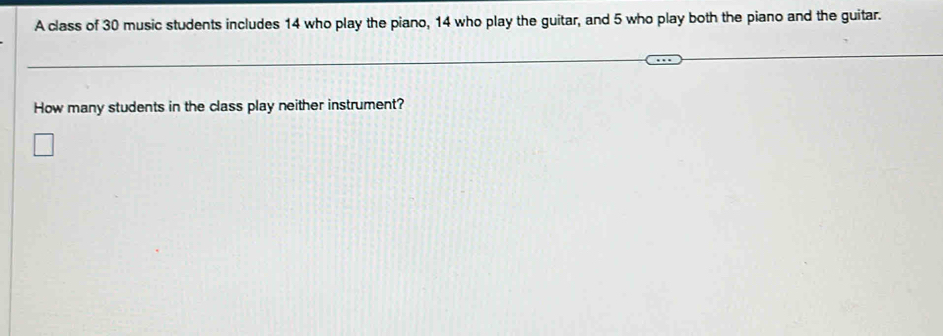 A class of 30 music students includes 14 who play the piano, 14 who play the guitar, and 5 who play both the piano and the guitar. 
How many students in the class play neither instrument?