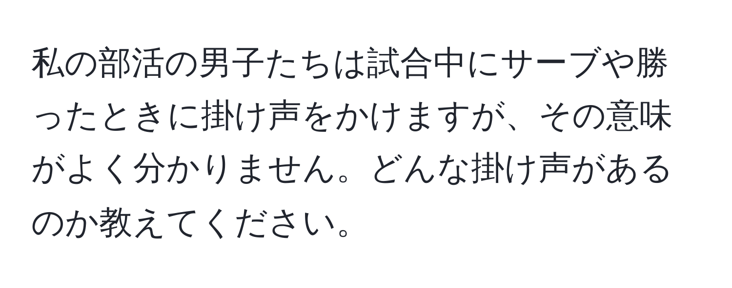 私の部活の男子たちは試合中にサーブや勝ったときに掛け声をかけますが、その意味がよく分かりません。どんな掛け声があるのか教えてください。