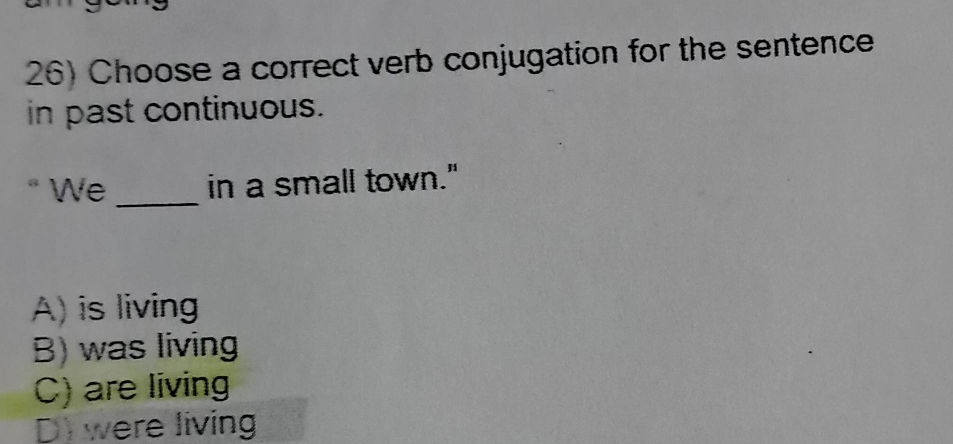 Choose a correct verb conjugation for the sentence
in past continuous.
* We _in a small town."
A) is living
B) was living
C) are living
D) were living