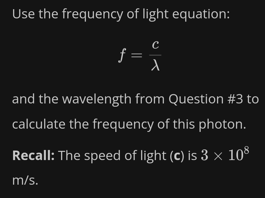 Use the frequency of light equation:
f= c/lambda  
and the wavelength from Question #3 to 
calculate the frequency of this photon. 
Recall: The speed of light (c) is 3* 10^8
m/s.