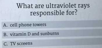 What are ultraviolet rays
responsible for?
A. cell phone towers
B. vitamin D and sunburns
C. TV screens