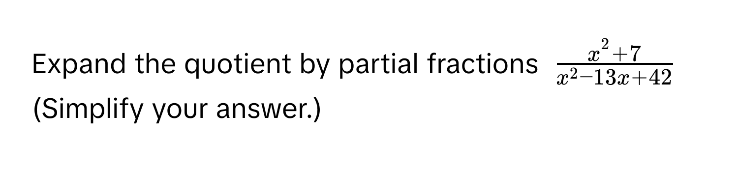 Expand the quotient by partial fractions $fracx^(2 + 7)x^(2 - 13x + 42)$ (Simplify your answer.)