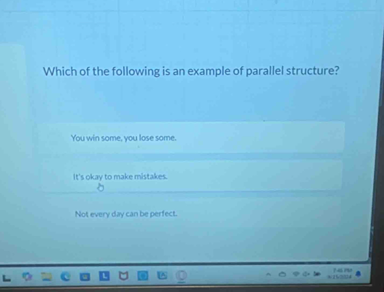 Which of the following is an example of parallel structure?
You win some, you lose some.
It's okay to make mistakes.
Not every day can be perfect.
7-5 150
1% 234