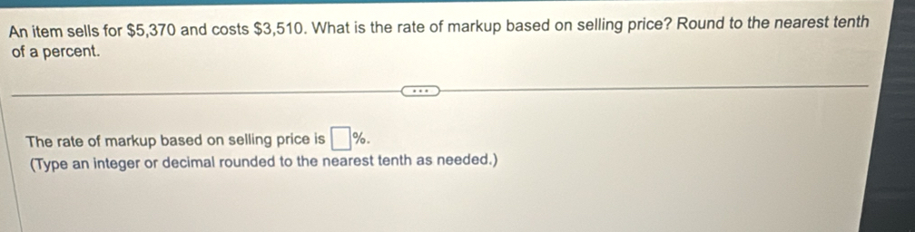 An item sells for $5,370 and costs $3,510. What is the rate of markup based on selling price? Round to the nearest tenth 
of a percent. 
The rate of markup based on selling price is □ %. 
(Type an integer or decimal rounded to the nearest tenth as needed.)