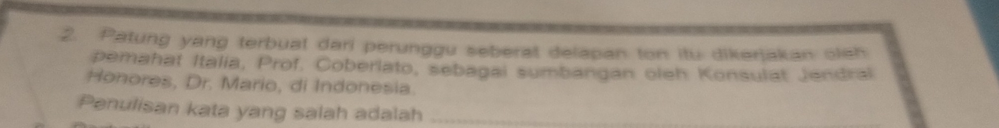 Patung yang terbuat dari perunggu seberat delapan ton itu dikerjakan oleh 
pemahat Italia, Prof. Coberlato, sebagai sumbangan oleh Konsulat Jendral 
Honores, Dr. Mario, di Indonesia. 
Penulisan kata yang salah adalah_