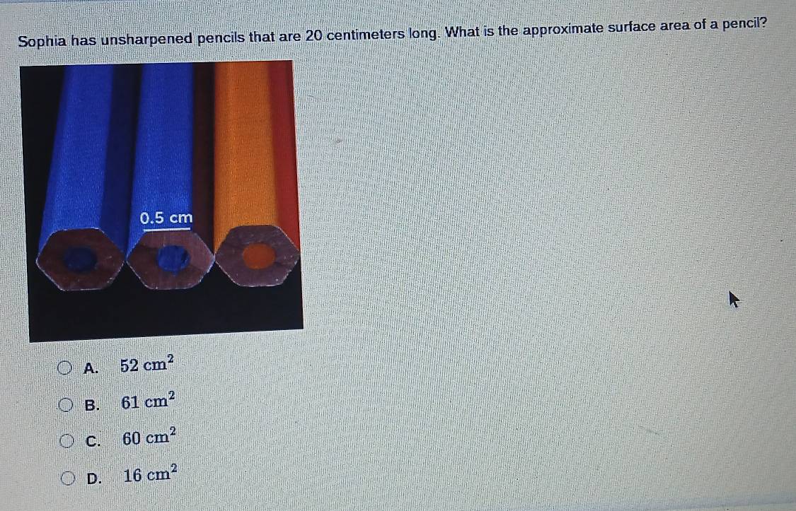 Sophia has unsharpened pencils that are 20 centimeters long. What is the approximate surface area of a pencil?
A. 52cm^2
B. 61cm^2
C. 60cm^2
D. 16cm^2