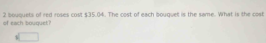 bouquets of red roses cost $35.04. The cost of each bouquet is the same. What is the cost 
of each bouquet?
$ □