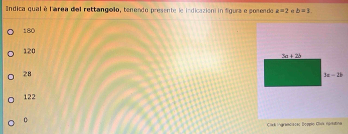 Indica qual è l'area del rettangolo, tenendo presente le indicazioni in figura e ponendo a=2 e b=3.
180
120
3a+2b
28
3a-2b
122
Click ingrandisce; Doppio Click ripristina