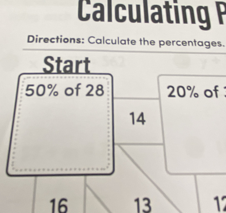 Calcul i 
Directions: Calculate the percentages. 
Start
50% of 28 20% of
14
16
13
12