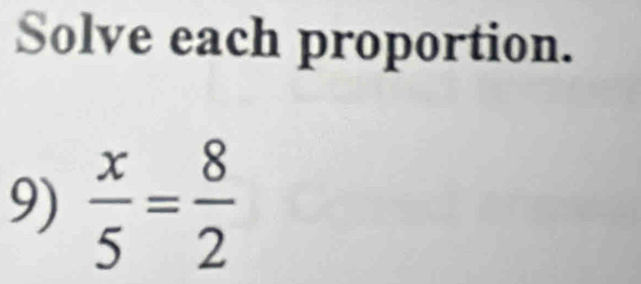 Solve each proportion. 
9)  x/5 = 8/2 