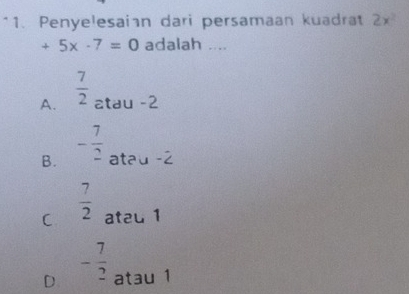 Penyelesain dari persamaan kuadrat 2x^2
+5x-7=0 adalah ....
A.  7/2  atau -2
B. - 7/2  atau -2
C  7/2  atau 1
D - 7/2  atau 1