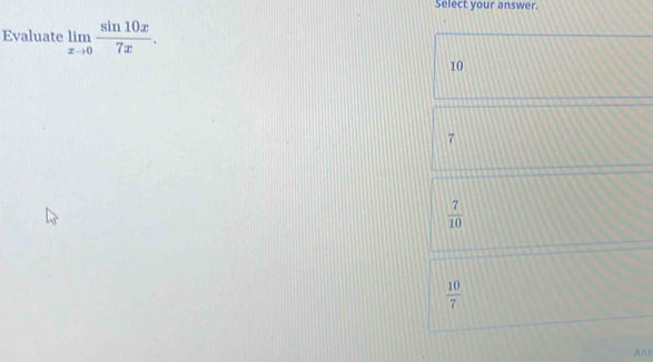 Select your answer.
Evaluate limlimits _xto 0 sin 10x/7x .
10
7
 7/10 
 10/7 
Ans