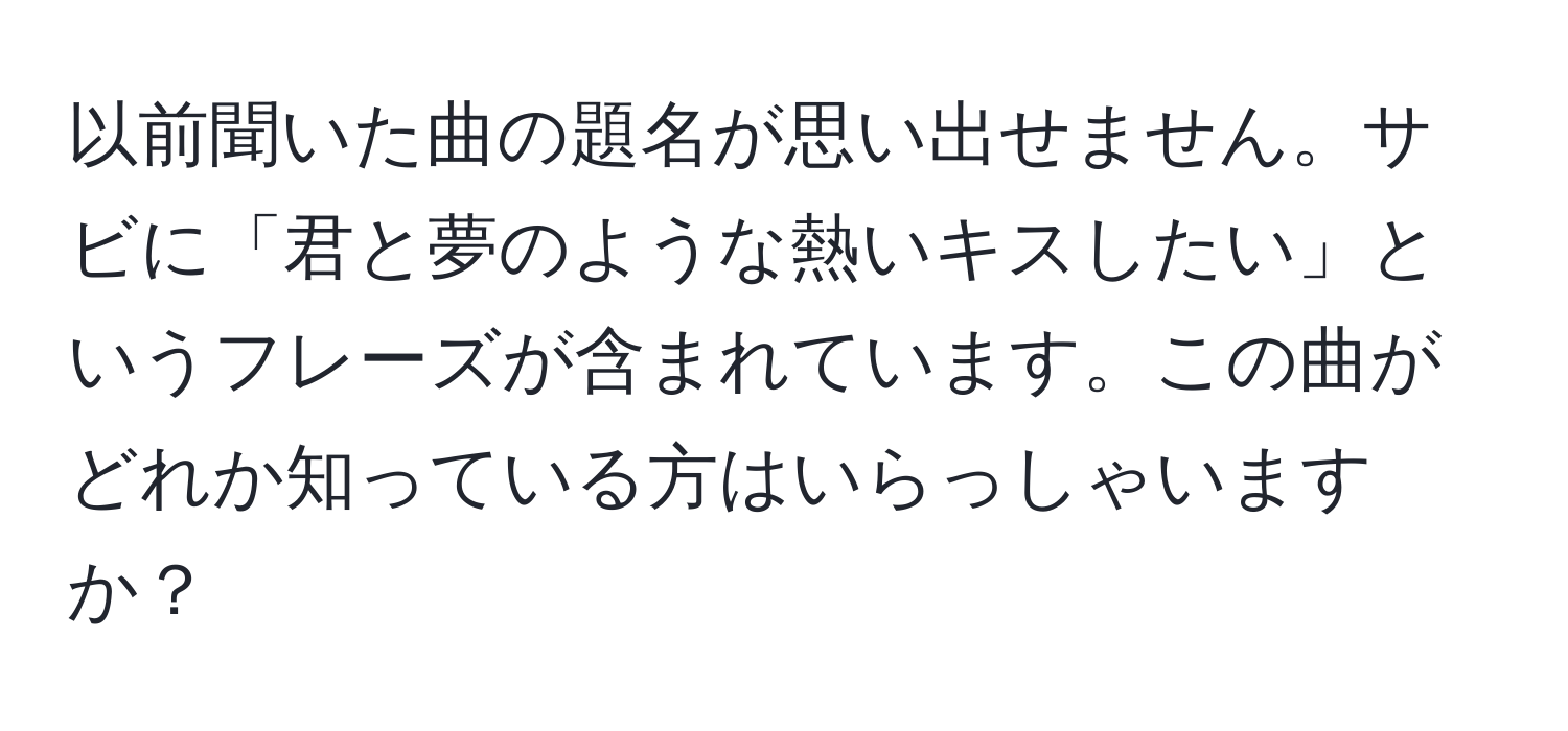 以前聞いた曲の題名が思い出せません。サビに「君と夢のような熱いキスしたい」というフレーズが含まれています。この曲がどれか知っている方はいらっしゃいますか？