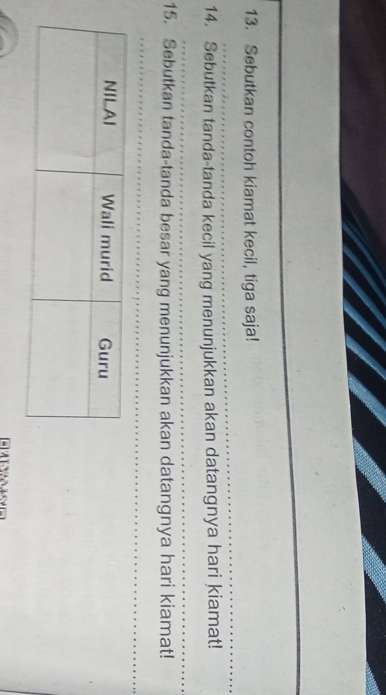 Sebutkan contoh kiamat kecil, tiga saja! 
14. Sebutkan tanda-tanda kecil yang menunjukkan akan datangnya hari kiamat! 
15. Sebutkan tanda-tanda besar yang menunjukkan akan datangnya hari kiamat!