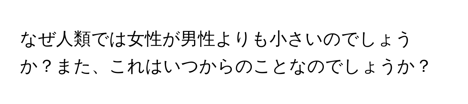 なぜ人類では女性が男性よりも小さいのでしょうか？また、これはいつからのことなのでしょうか？