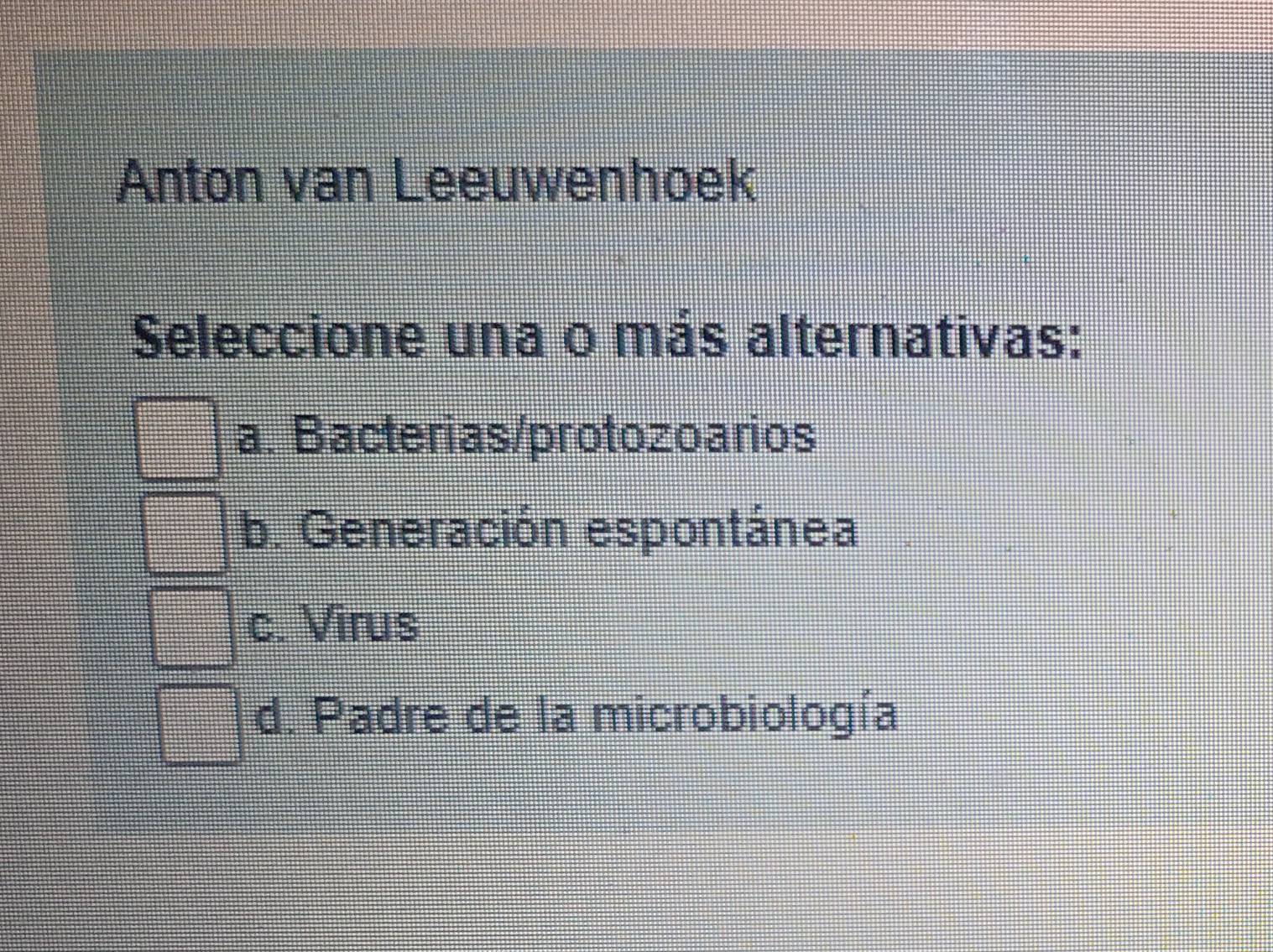 Anton van Leeuwenhoek
Seleccione una o más alternativas:
a. Bacterias/protozoarios
b. Generación espontánea
c. Virus
d. Padre de la microbiología