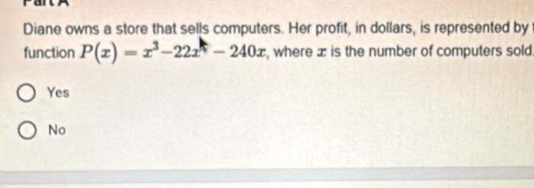 Diane owns a store that sells computers. Her profit, in dollars, is represented by
function P(x)=x^3-22x-240x , where æ is the number of computers sold
Yes
No