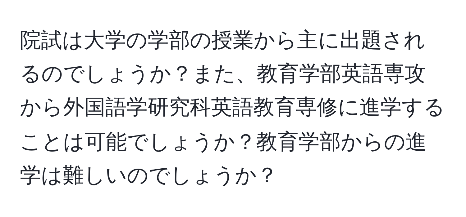 院試は大学の学部の授業から主に出題されるのでしょうか？また、教育学部英語専攻から外国語学研究科英語教育専修に進学することは可能でしょうか？教育学部からの進学は難しいのでしょうか？