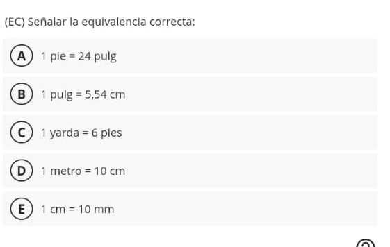 (EC) Señalar la equivalencia correcta:
A 1 pie =24 pulg
B 1 pulg =5,54cm
c 1 yarda =6 pies
D 1 metro =10cm
E 1cm=10mm